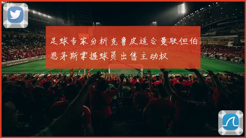 足球专家分析克鲁皮适合曼联但伯恩茅斯掌握球员出售主动权