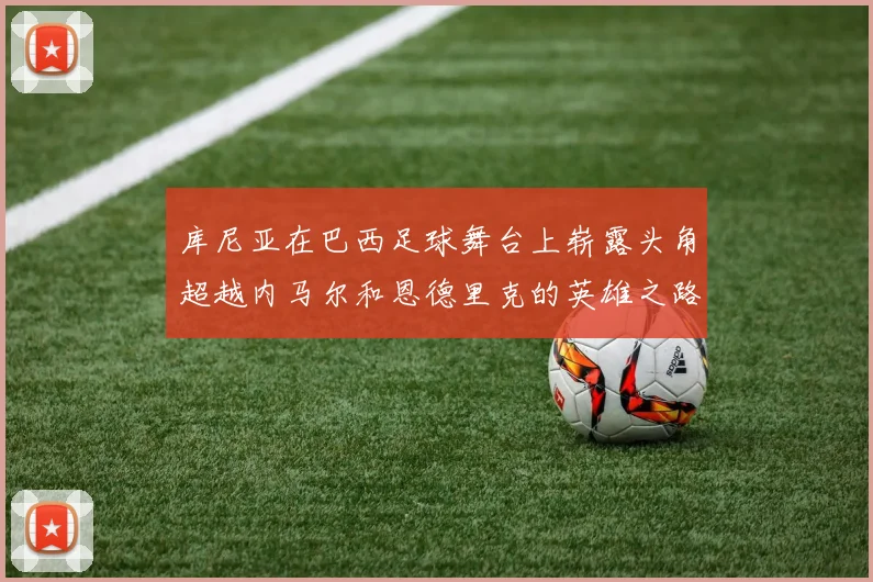 库尼亚在巴西足球舞台上崭露头角超越内马尔和恩德里克的英雄之路