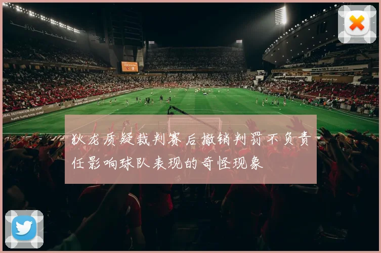 狄龙质疑裁判赛后撤销判罚不负责任影响球队表现的奇怪现象