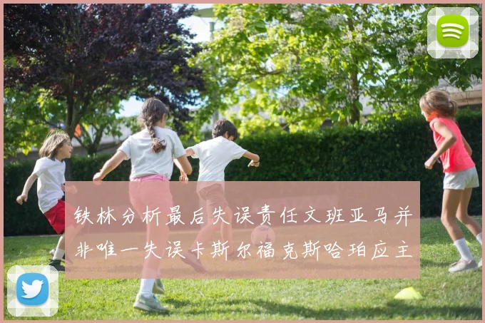 铁林分析最后失误责任文班亚马并非唯一失误卡斯尔福克斯哈珀应主动接球