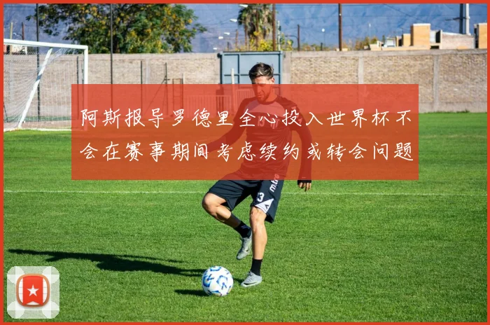 阿斯报导罗德里全心投入世界杯不会在赛事期间考虑续约或转会问题