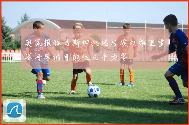 奥莱报称马斯坦托诺与埃切维里重返河床的可能性几乎为零
