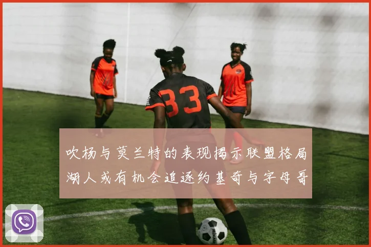 吹杨与莫兰特的表现揭示联盟格局湖人或有机会追逐约基奇与字母哥