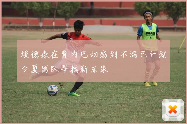 埃德森在费内巴切感到不满已计划今夏离队寻找新东家