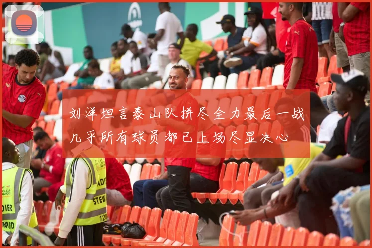 刘洋坦言泰山队拼尽全力最后一战几乎所有球员都已上场尽显决心