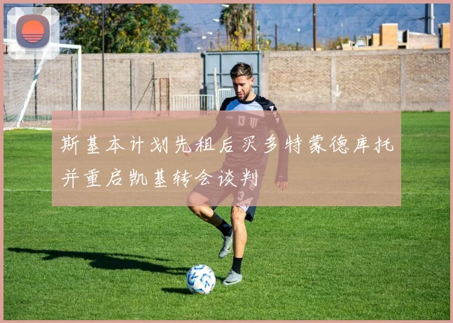 斯基本计划先租后买多特蒙德库托并重启凯基转会谈判