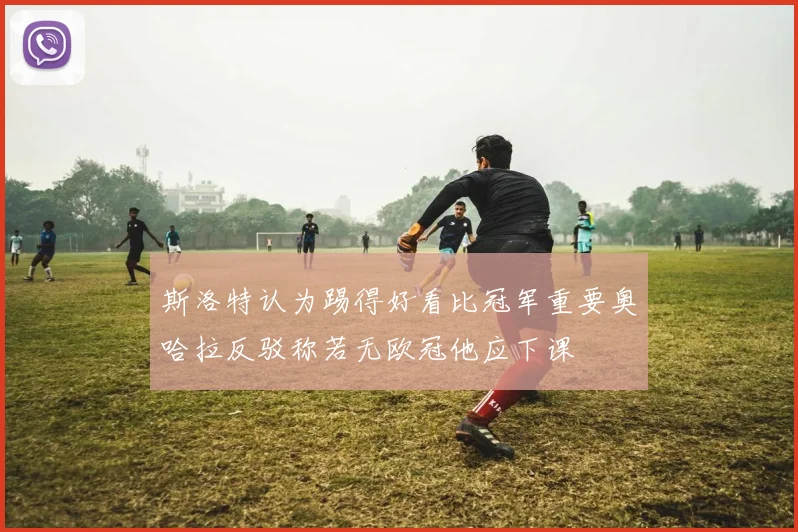 斯洛特认为踢得好看比冠军重要奥哈拉反驳称若无欧冠他应下课
