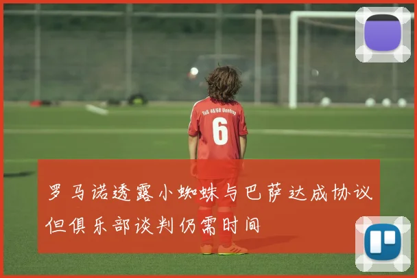 罗马诺透露小蜘蛛与巴萨达成协议但俱乐部谈判仍需时间