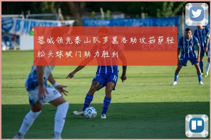 蓉城领先泰山队罗慕洛助攻茹萨轻松头球破门助力胜利
