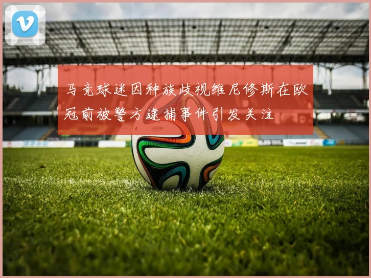 马竞球迷因种族歧视维尼修斯在欧冠前被警方逮捕事件引发关注