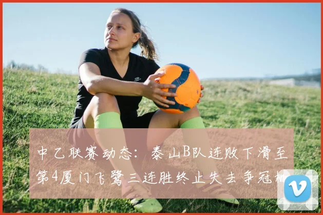 中乙联赛动态：泰山B队连败下滑至第4厦门飞鹭三连胜终止失去争冠机会