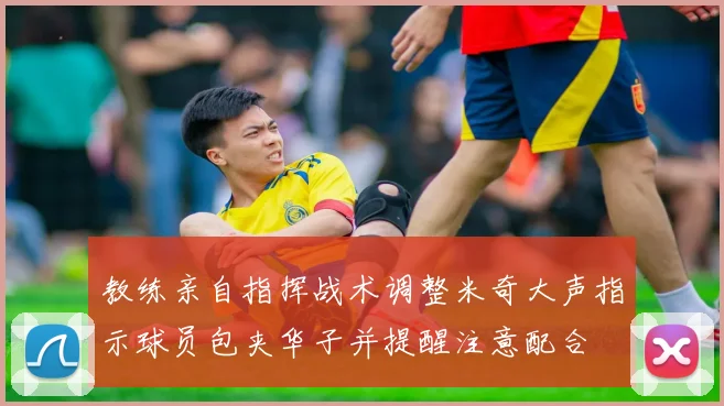 教练亲自指挥战术调整米奇大声指示球员包夹华子并提醒注意配合