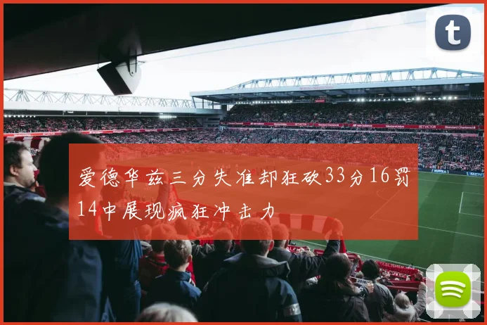 爱德华兹三分失准却狂砍33分16罚14中展现疯狂冲击力