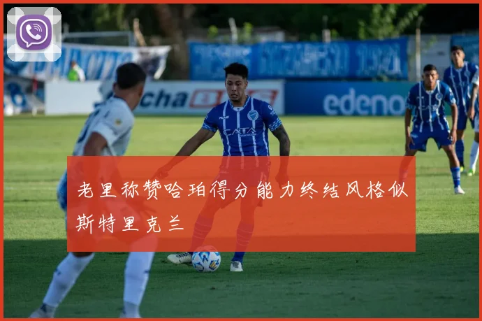 老里称赞哈珀得分能力终结风格似斯特里克兰