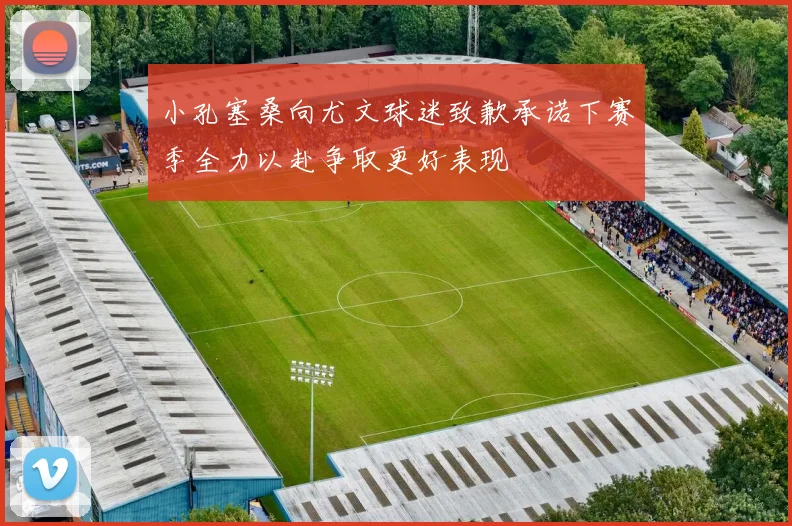 小孔塞桑向尤文球迷致歉承诺下赛季全力以赴争取更好表现
