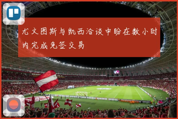 尤文图斯与凯西洽谈中盼在数小时内完成免签交易