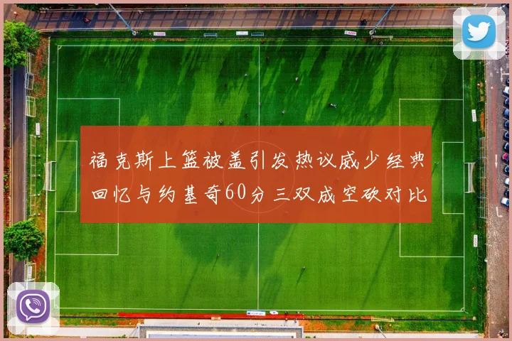 福克斯上篮被盖引发热议威少经典回忆与约基奇60分三双成空砍对比