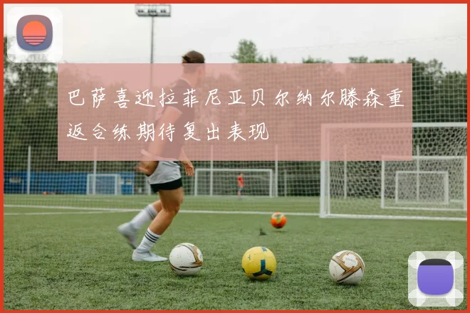 巴萨喜迎拉菲尼亚贝尔纳尔滕森重返合练期待复出表现