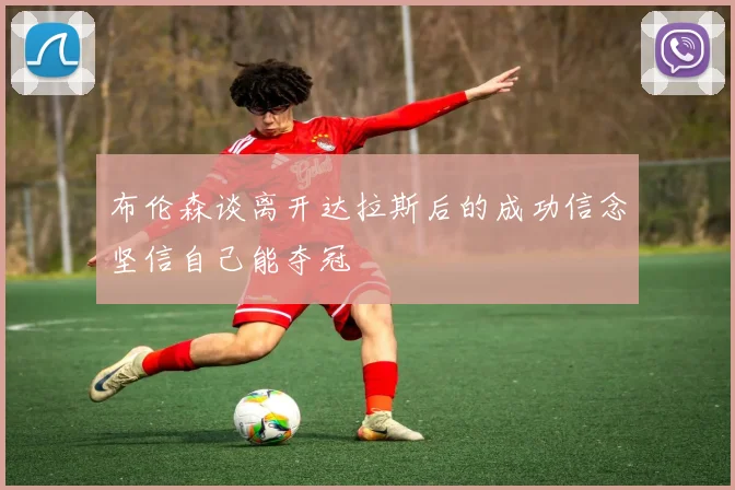 布伦森谈离开达拉斯后的成功信念坚信自己能夺冠