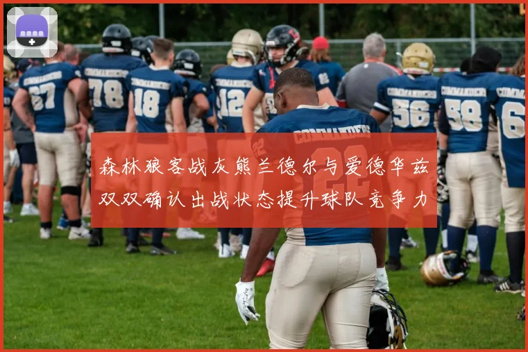 森林狼客战灰熊兰德尔与爱德华兹双双确认出战状态提升球队竞争力