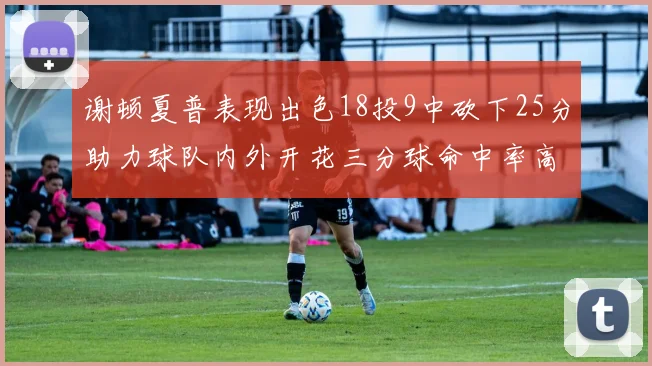 谢顿夏普表现出色18投9中砍下25分助力球队内外开花三分球命中率高达50