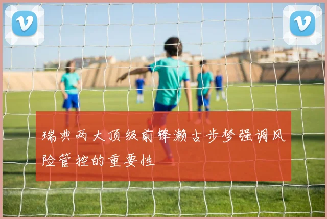 瑞典两大顶级前锋濑古步梦强调风险管控的重要性
