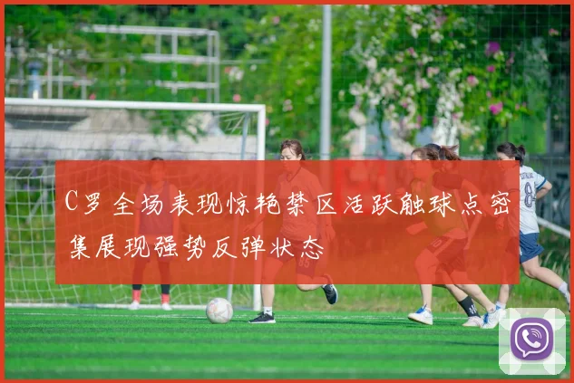 C罗全场表现惊艳禁区活跃触球点密集展现强势反弹状态