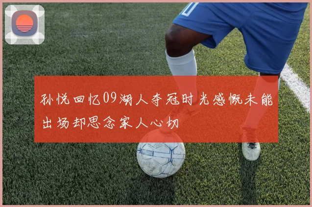 孙悦回忆09湖人夺冠时光感慨未能出场却思念家人心切