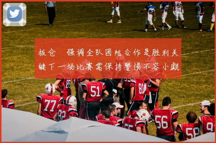 板仓滉强调全队团结合作是胜利关键下一场比赛需保持警惕不容小觑
