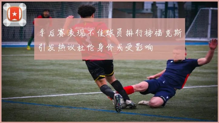 季后赛表现不佳球员排行榜福克斯引发热议杜伦身价或受影响