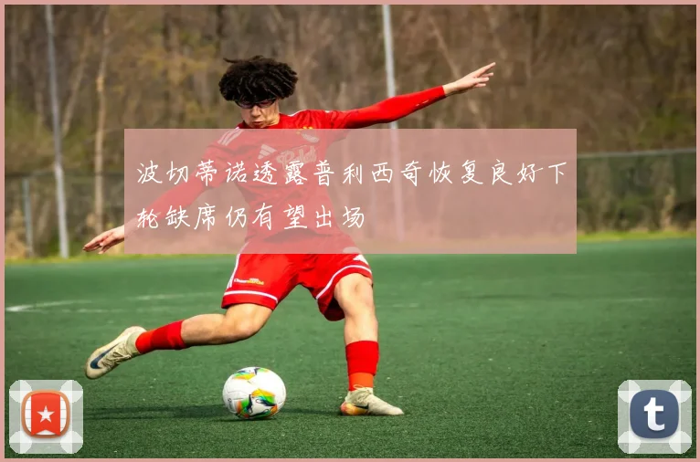 波切蒂诺透露普利西奇恢复良好下轮缺席仍有望出场