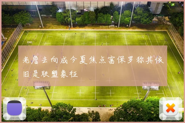 老詹去向成今夏焦点富保罗称其依旧是联盟象征