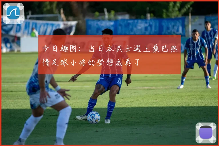 今日趣图：当日本武士遇上桑巴热情足球小将的梦想成真了