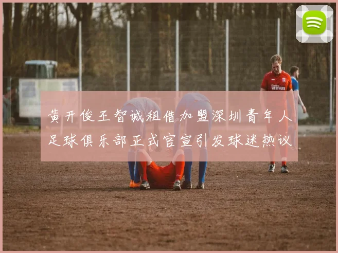 黄开俊王智诚租借加盟深圳青年人足球俱乐部正式官宣引发球迷热议