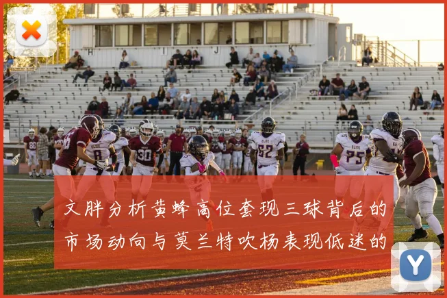文胖分析黄蜂高位套现三球背后的市场动向与莫兰特吹杨表现低迷的影响