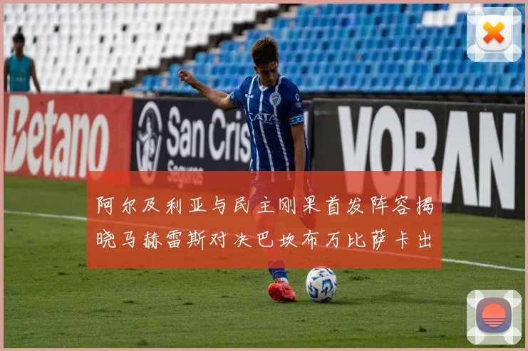 阿尔及利亚与民主刚果首发阵容揭晓马赫雷斯对决巴坎布万比萨卡出战